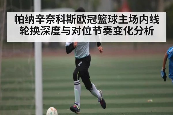 帕纳辛奈科斯欧冠篮球主场内线轮换深度与对位节奏变化分析